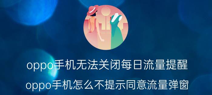 oppo手机无法关闭每日流量提醒 oppo手机怎么不提示同意流量弹窗？